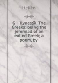 GOi E?llynes@. The Greeks: being the jeremiad of an exiled Greek; a poem, by .