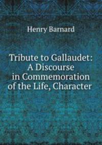 Tribute to Gallaudet: A Discourse in Commemoration of the Life, Character .