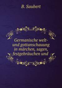 Germanische welt- und gottanschauung in marchen, sagen, festgebrauchen und .