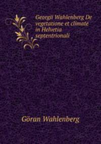 Georgii Wahlenberg De vegetatione et climate in Helvetia septentrionali .