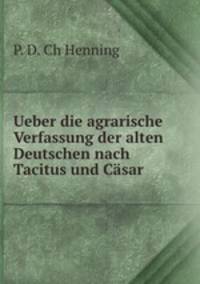 Ueber die agrarische Verfassung der alten Deutschen nach Tacitus und Casar .