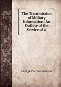 The Transmission of Military Information: An Outline of the Service of a .