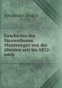 Geschichte des furstenthums Montenegro von der altesten zeit bis 1852: nach .