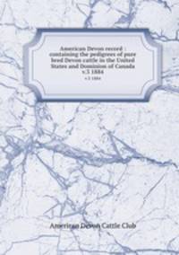 American Devon record : containing the pedigrees of pure bred Devon cattle in the United States and Dominion of Canada. v.3 1884