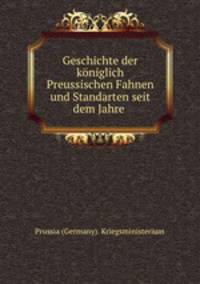 Geschichte der koniglich Preussischen Fahnen und Standarten seit dem Jahre 1807