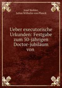 Ueber executorische Urkunden: Festgabe zum 50-jahrigen Doctor-jubilaum von .