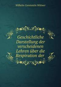 Geschichtliche Darstellung der verscheidenen Lehren uber die Respiration der .