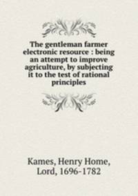 The gentleman farmer electronic resource : being an attempt to improve agriculture, by subjecting it to the test of rational principles