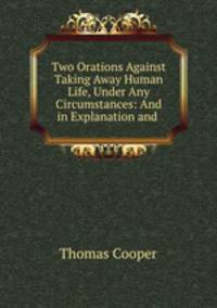 Two Orations Against Taking Away Human Life, Under Any Circumstances: And in Explanation and .