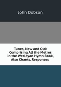 Tunes, New and Old: Comprising All the Metres in the Wesleyan Hymn Book, Also Chants, Responses .