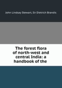 The forest flora of north-west and central India: a handbook of the .