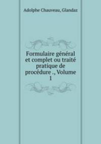 Formulaire general et complet ou traite pratique de procedure ., Volume 1