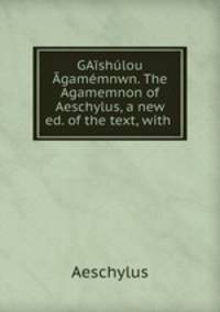 GAishulou Agamemnwn. The Agamemnon of Aeschylus, a new ed. of the text, with .