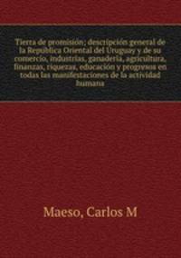 Tierra de promisio?n; descripcio?n general de la Repu?blica Oriental del Uruguay y de su comercio, industrias, ganaderi?a, agricultura, finanzas, riquezas, educacio?n y progresos en todas las manifestaciones de la actividad humana