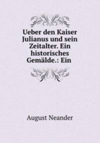 Ueber den Kaiser Julianus und sein Zeitalter. Ein historisches Gemalde.: Ein .