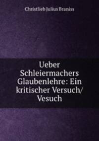 Ueber Schleiermachers Glaubenlehre: Ein kritischer Versuch/ Vesuch