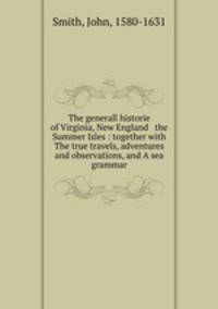 The generall historie of Virginia, New England & the Summer Isles : together with The true travels, adventures and observations, and A sea grammar