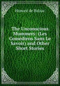 The Unconscious Mummers: (Les Comediens Sans Le Savoir) and Other Short Stories