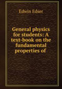 General physics for students: A text-book on the fundamental properties of .