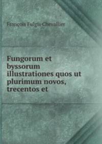 Fungorum et byssorum illustrationes quos ut plurimum novos, trecentos et .
