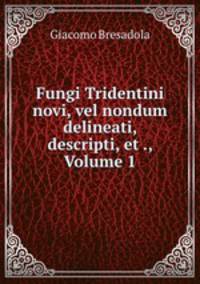 Fungi Tridentini novi, vel nondum delineati, descripti, et ., Volume 1