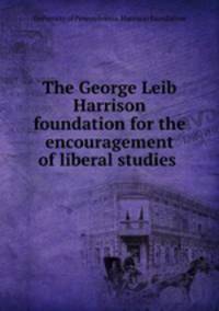 The George Leib Harrison foundation for the encouragement of liberal studies .