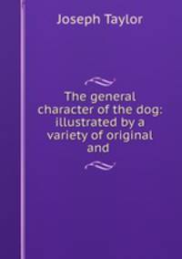 The general character of the dog: illustrated by a variety of original and .