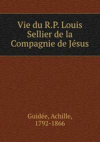 Vie du R.P. Louis Sellier de la Compagnie de Jesus