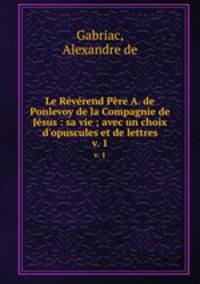 Le Rvrend Pre A. de Ponlevoy de la Compagnie de Jsus : sa vie ; avec un choix d`opuscules et de lettres. v. 1