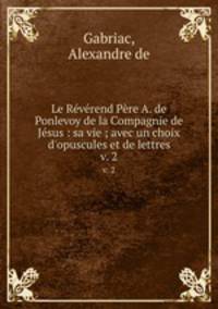 Le Rvrend Pre A. de Ponlevoy de la Compagnie de Jsus : sa vie ; avec un choix d`opuscules et de lettres. v. 2
