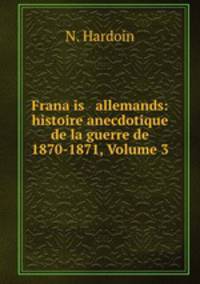 Frana?is & allemands: histoire anecdotique de la guerre de 1870-1871, Volume 3