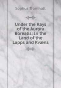 Under the Rays of the Aurora Borealis: In the Land of the Lapps and Kv?ns
