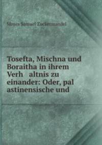 Tosefta, Mischna und Boraitha in ihrem Verh altnis zu einander: Oder, pal astinensische und .