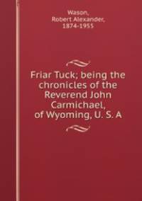 Friar Tuck; being the chronicles of the Reverend John Carmichael, of Wyoming, U. S. A.