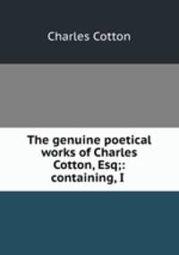 The genuine poetical works of Charles Cotton, Esq;: containing, I .