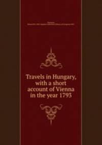 Travels in Hungary, with a short account of Vienna in the year 1793