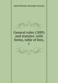 General rules (1889) and statutes: with forms, table of fees, &c