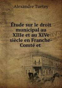 Etude sur le droit municipal au XIIIe et au XIVe siecle en Franche-Comte et .