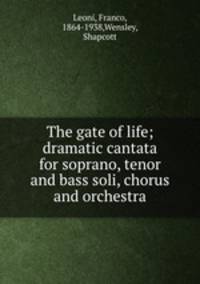 The gate of life; dramatic cantata for soprano, tenor and bass soli, chorus and orchestra