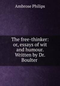 The free-thinker: or, essays of wit and humour. Written by Dr. Boulter .