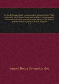 In the forbidden land : an account of a journey into Tibet, capture by the Tibetan lamas and soldiers, imprisonment, torture and ultimate release brought about by Dr. Wilson and the political peshkar, Karak Sing-Pal. v. 2