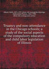 Truancy and non-attendance in the Chicago schools; a study of the social aspects of the compulsory education and child labor legislation of Illinois