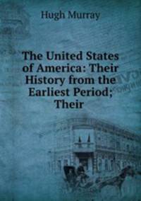 The United States of America: Their History from the Earliest Period; Their .