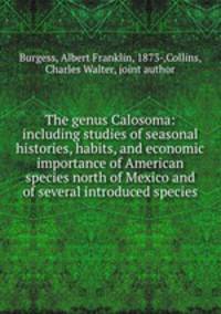 The genus Calosoma: including studies of seasonal histories, habits, and economic importance of American species north of Mexico and of several introduced species