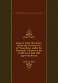 General rules of practice before the Commission in Proceedings under the Interstate Commerce Act and Related Acts with Approved Forms