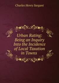 Urban Rating: Being an Inquiry Into the Incidence of Local Taxation in Towns .