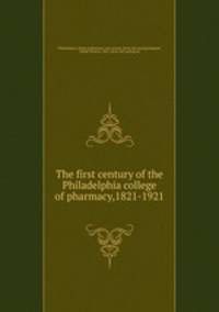 The first century of the Philadelphia college of pharmacy,1821-1921