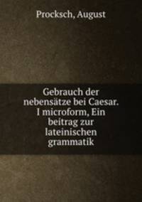 Gebrauch der nebensatze bei Caesar. I microform, Ein beitrag zur lateinischen grammatik