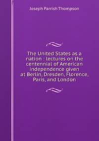 The United States as a nation : lectures on the centennial of American independence given at Berlin, Dresden, Florence, Paris, and London