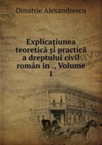 Explica?iunea teoretica ?i practica a dreptului civil roman in ., Volume 1